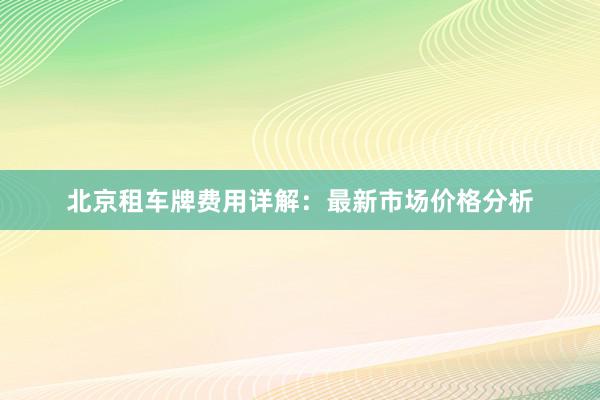 北京租车牌费用详解：最新市场价格分析