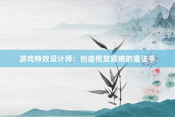 游戏特效设计师：创造视觉震撼的魔法手