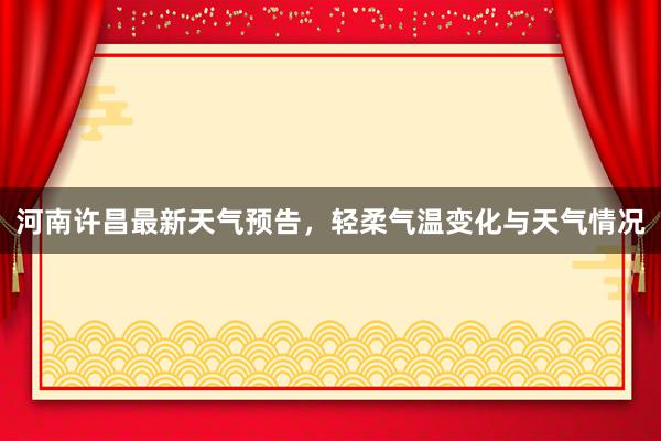 河南许昌最新天气预告，轻柔气温变化与天气情况