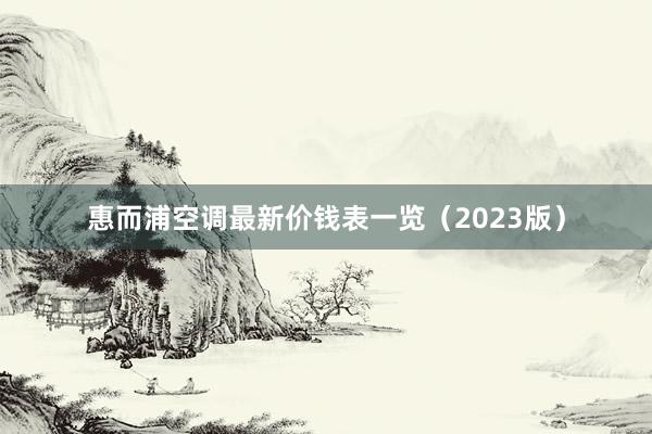 惠而浦空调最新价钱表一览（2023版）